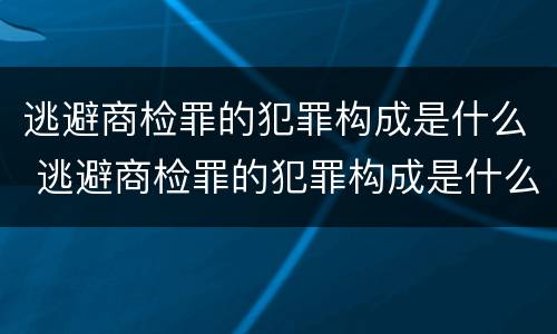 逃避商检罪的犯罪构成是什么 逃避商检罪的犯罪构成是什么意思