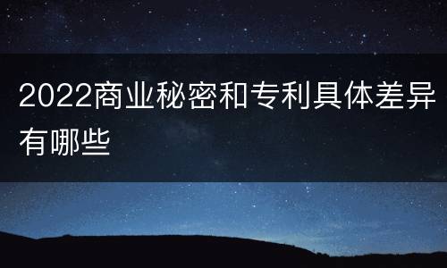 2022商业秘密和专利具体差异有哪些