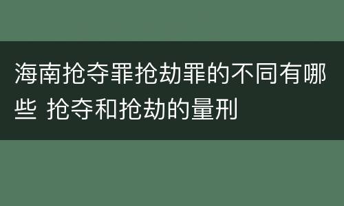 海南抢夺罪抢劫罪的不同有哪些 抢夺和抢劫的量刑