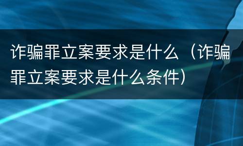 诈骗罪立案要求是什么（诈骗罪立案要求是什么条件）