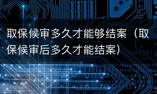 取保候审多久才能够结案（取保候审后多久才能结案）