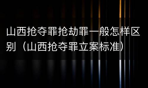 山西抢夺罪抢劫罪一般怎样区别（山西抢夺罪立案标准）