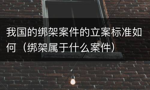 我国的绑架案件的立案标准如何（绑架属于什么案件）