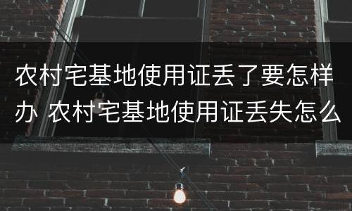 农村宅基地使用证丢了要怎样办 农村宅基地使用证丢失怎么办