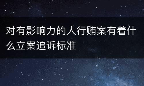 对有影响力的人行贿案有着什么立案追诉标准