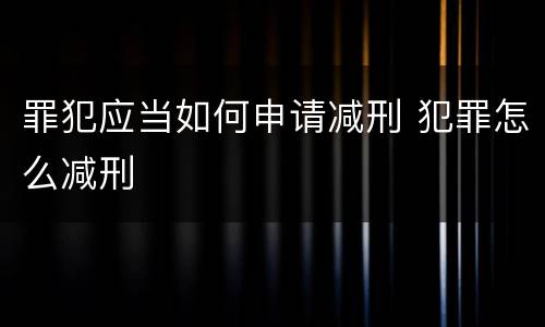 罪犯应当如何申请减刑 犯罪怎么减刑