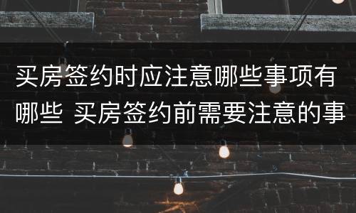 买房签约时应注意哪些事项有哪些 买房签约前需要注意的事项