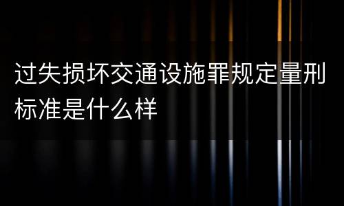 过失损坏交通设施罪规定量刑标准是什么样