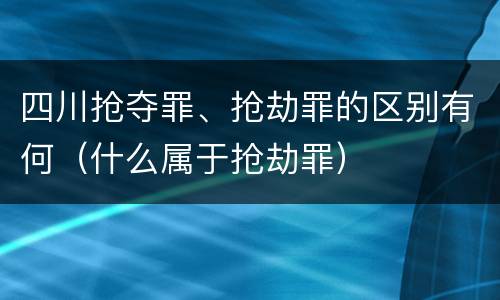 四川抢夺罪、抢劫罪的区别有何（什么属于抢劫罪）