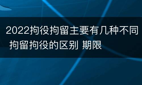 2022拘役拘留主要有几种不同 拘留拘役的区别 期限