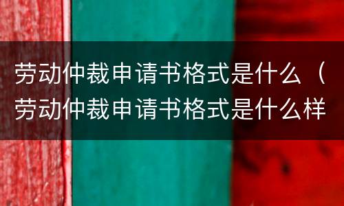 劳动仲裁申请书格式是什么（劳动仲裁申请书格式是什么样的）