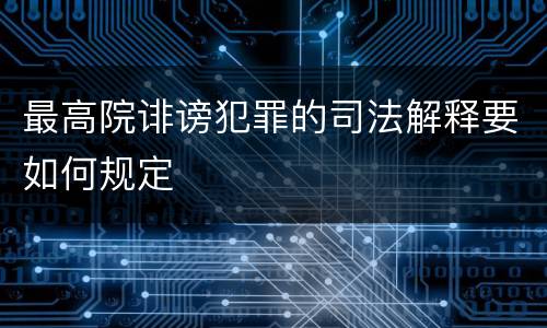 最高院诽谤犯罪的司法解释要如何规定