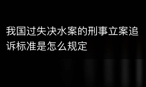 我国过失决水案的刑事立案追诉标准是怎么规定