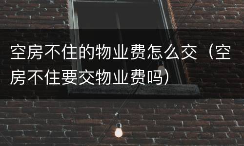 空房不住的物业费怎么交（空房不住要交物业费吗）