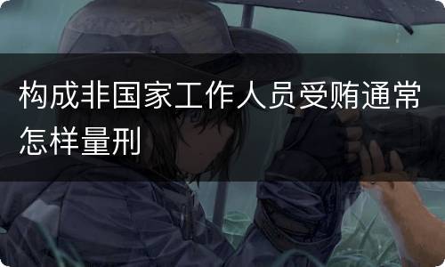 构成非国家工作人员受贿通常怎样量刑