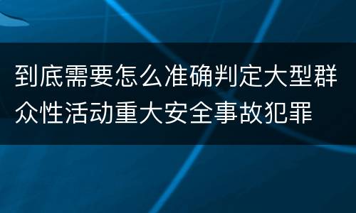 到底需要怎么准确判定大型群众性活动重大安全事故犯罪