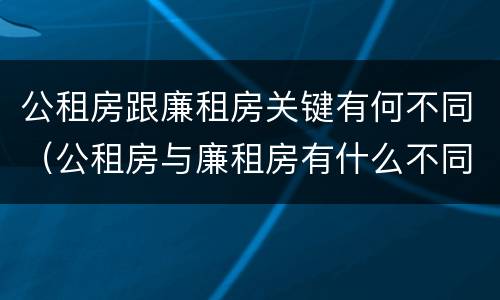 公租房跟廉租房关键有何不同（公租房与廉租房有什么不同）