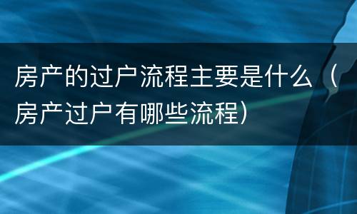 房产的过户流程主要是什么（房产过户有哪些流程）