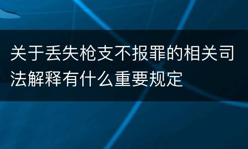关于丢失枪支不报罪的相关司法解释有什么重要规定