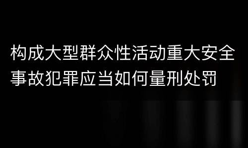 构成大型群众性活动重大安全事故犯罪应当如何量刑处罚