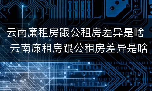 云南廉租房跟公租房差异是啥 云南廉租房跟公租房差异是啥啊