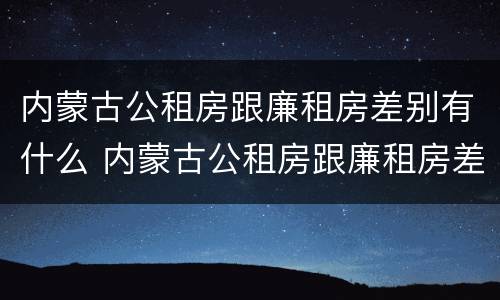内蒙古公租房跟廉租房差别有什么 内蒙古公租房跟廉租房差别有什么不同
