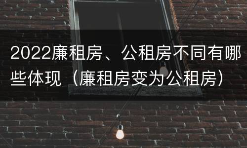 2022廉租房、公租房不同有哪些体现（廉租房变为公租房）