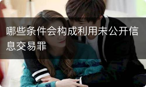 哪些条件会构成利用未公开信息交易罪