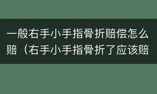 一般右手小手指骨折赔偿怎么赔（右手小手指骨折了应该赔多少钱）