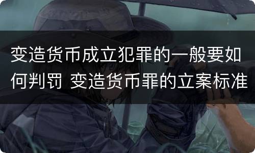变造货币成立犯罪的一般要如何判罚 变造货币罪的立案标准