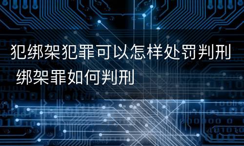 犯绑架犯罪可以怎样处罚判刑 绑架罪如何判刑