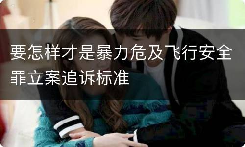 要怎样才是暴力危及飞行安全罪立案追诉标准