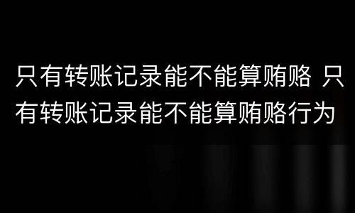 只有转账记录能不能算贿赂 只有转账记录能不能算贿赂行为