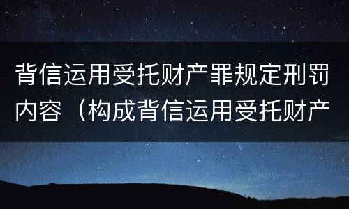 背信运用受托财产罪规定刑罚内容（构成背信运用受托财产罪的立案标准是）
