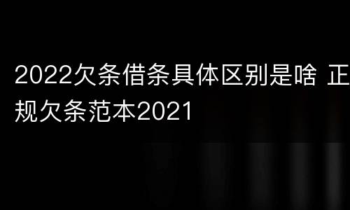 2022欠条借条具体区别是啥 正规欠条范本2021