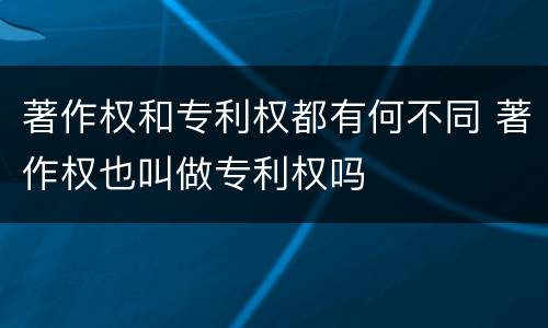 著作权和专利权都有何不同 著作权也叫做专利权吗