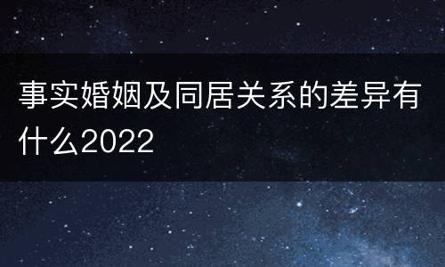 事实婚姻及同居关系的差异有什么2022