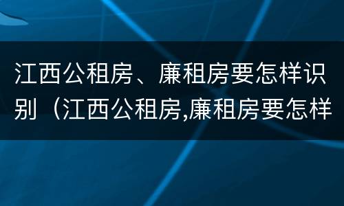 江西公租房、廉租房要怎样识别（江西公租房,廉租房要怎样识别呢）