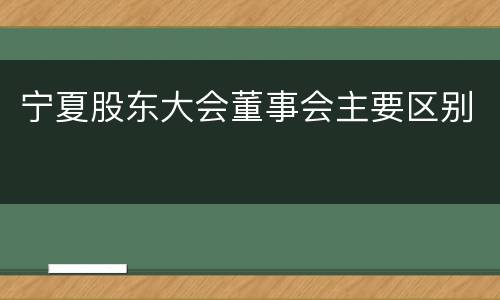 宁夏股东大会董事会主要区别