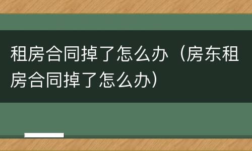 租房合同掉了怎么办（房东租房合同掉了怎么办）