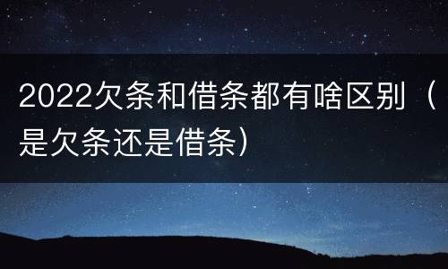 2022欠条和借条都有啥区别（是欠条还是借条）
