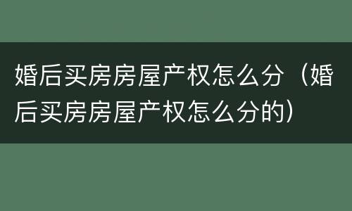 婚后买房房屋产权怎么分（婚后买房房屋产权怎么分的）