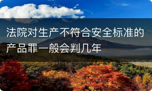 法院对生产不符合安全标准的产品罪一般会判几年