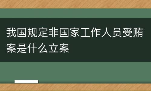 我国规定非国家工作人员受贿案是什么立案