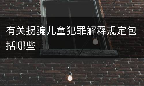 有关拐骗儿童犯罪解释规定包括哪些
