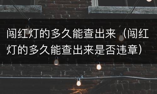 闯红灯的多久能查出来（闯红灯的多久能查出来是否违章）