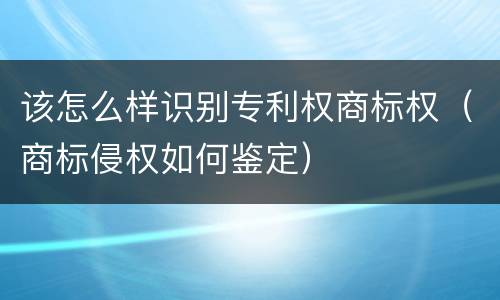 该怎么样识别专利权商标权（商标侵权如何鉴定）