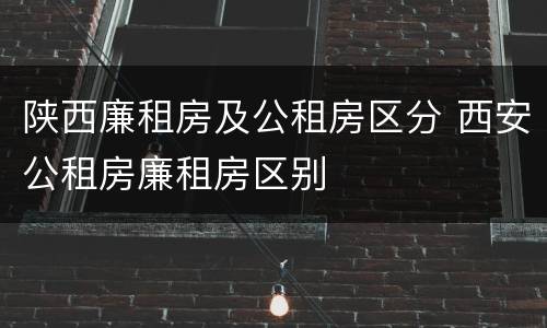 陕西廉租房及公租房区分 西安公租房廉租房区别