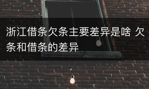 浙江借条欠条主要差异是啥 欠条和借条的差异