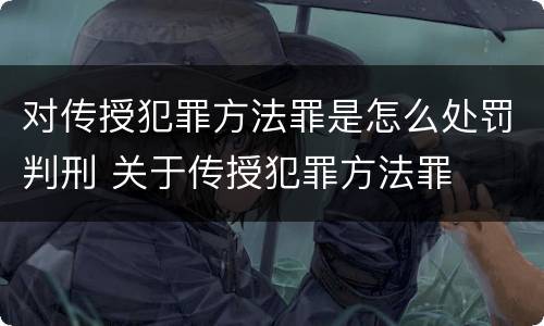 对传授犯罪方法罪是怎么处罚判刑 关于传授犯罪方法罪